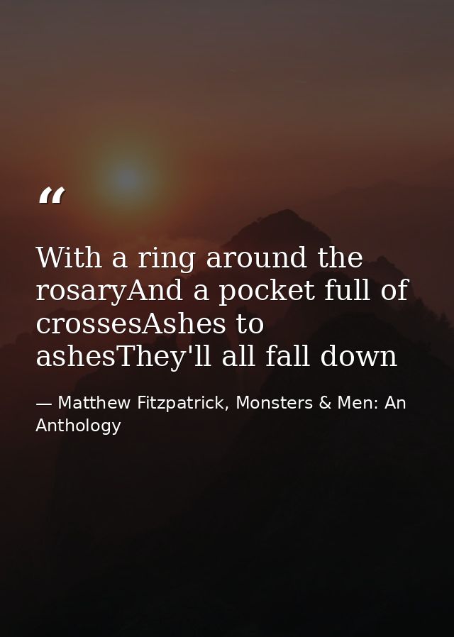 With a ring around the rosaryAnd a pocket full of crossesAshes to ashesThey'll all fall down — Matthew Fitzpatrick, Monsters & Men: An Anthology