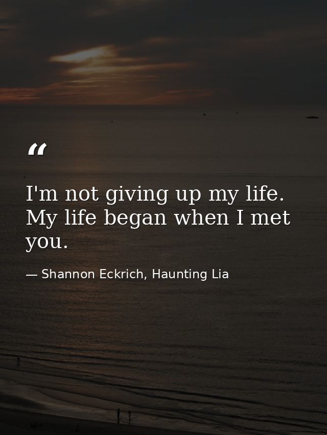 I'm not giving up my life. My life began when I met you. — Shannon Eckrich, Haunting Lia