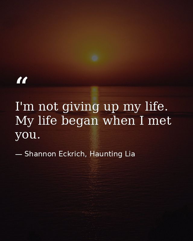 I'm not giving up my life. My life began when I met you. — Shannon Eckrich, Haunting Lia