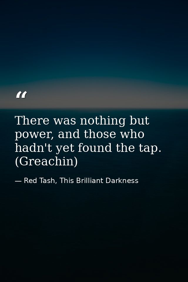 There was nothing but power, and those who hadn't yet found the tap. (Greachin) — Red Tash, This Brilliant Darkness