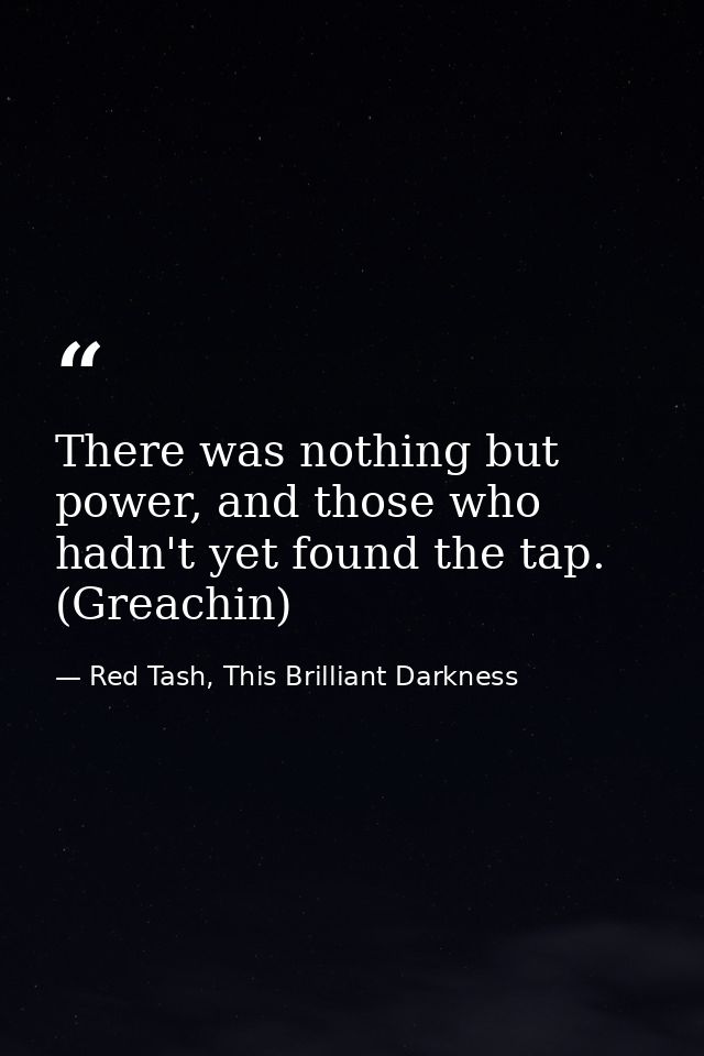 There was nothing but power, and those who hadn't yet found the tap. (Greachin) — Red Tash, This Brilliant Darkness