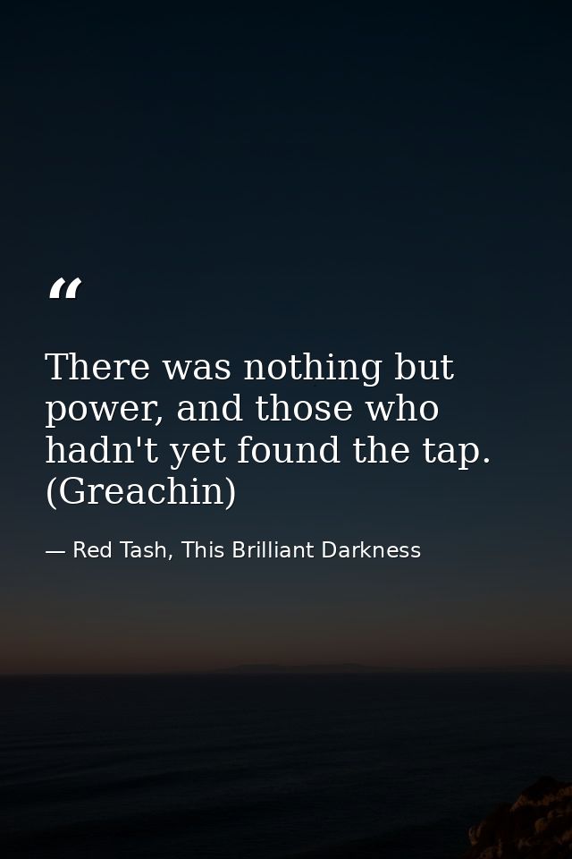 There was nothing but power, and those who hadn't yet found the tap. (Greachin) — Red Tash, This Brilliant Darkness