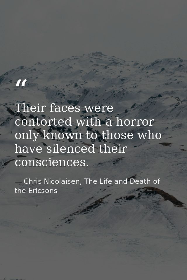 Their faces were contorted with a horror only known to those who have silenced their consciences. — Chris Nicolaisen, The Life and Death of the Ericsons