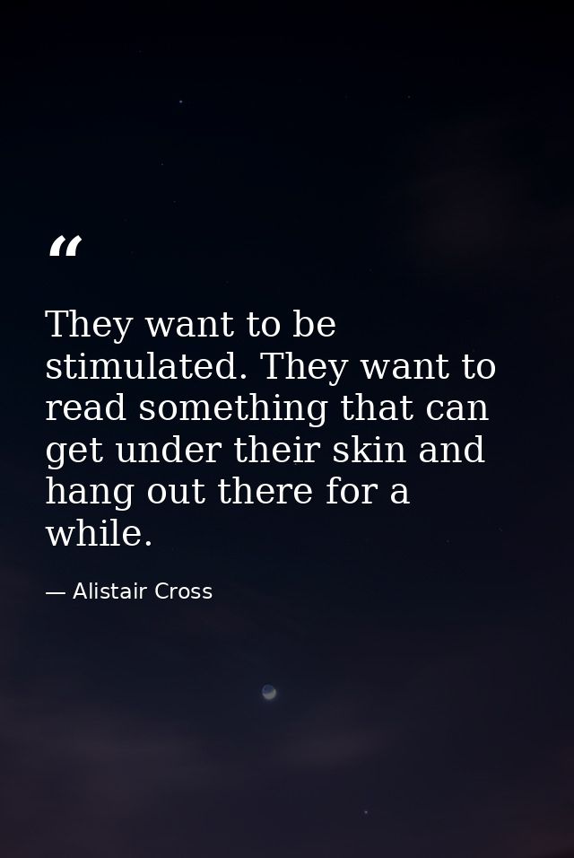 They want to be stimulated. They want to read something that can get under their skin and hang out there for a while. — Alistair Cross