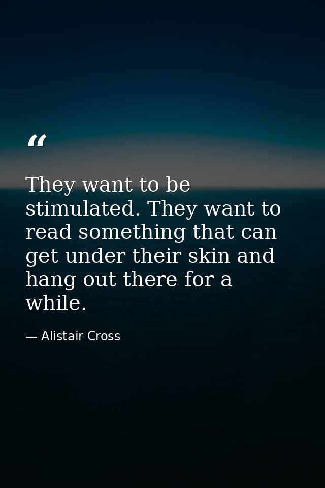 They want to be stimulated. They want to read something that can get under their skin and hang out there for a while. — Alistair Cross