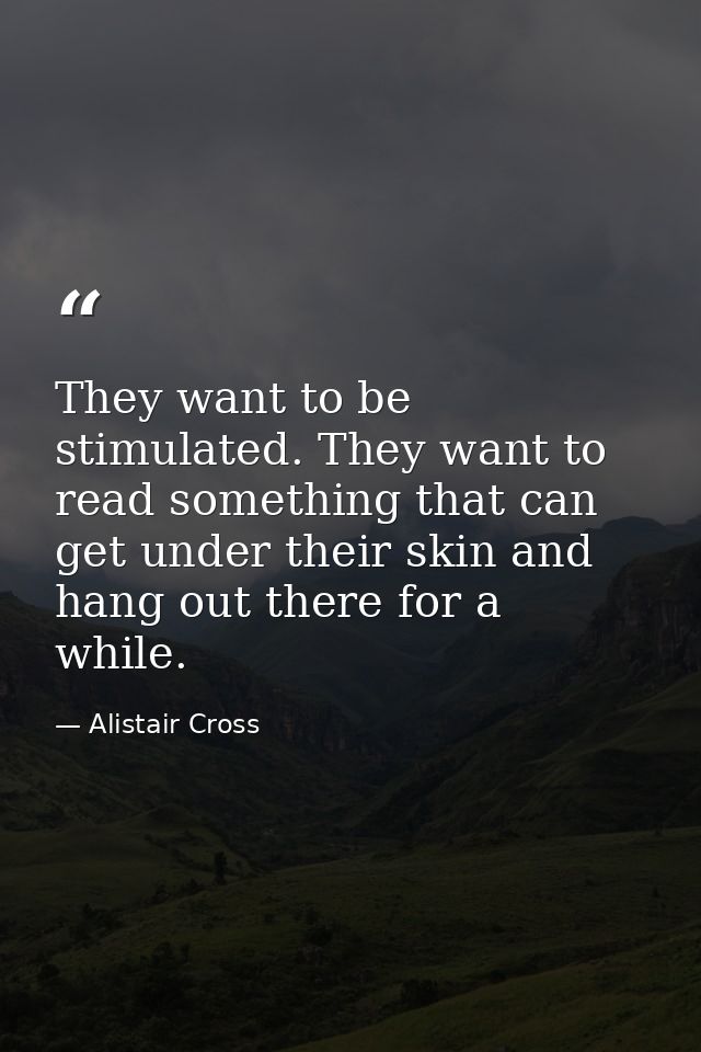 They want to be stimulated. They want to read something that can get under their skin and hang out there for a while. — Alistair Cross