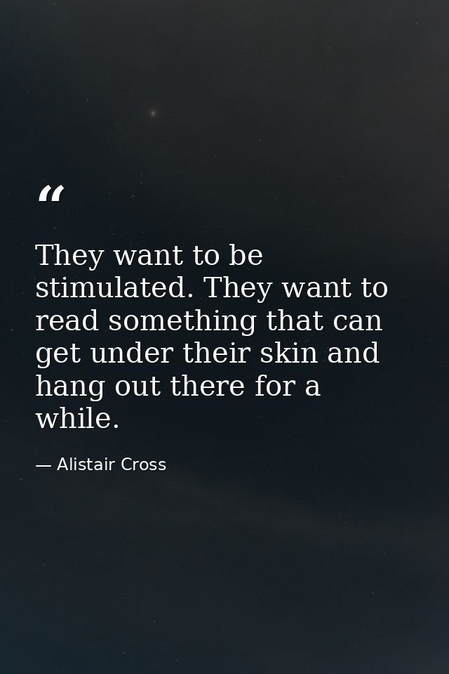 They want to be stimulated. They want to read something that can get under their skin and hang out there for a while. — Alistair Cross