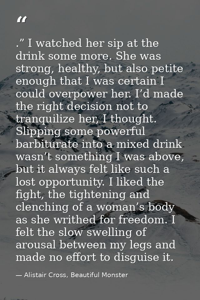 .” I watched her sip at the drink some more. She was strong, healthy, but also petite enough that I was certain I could  — Alistair Cross, Beautiful Monster