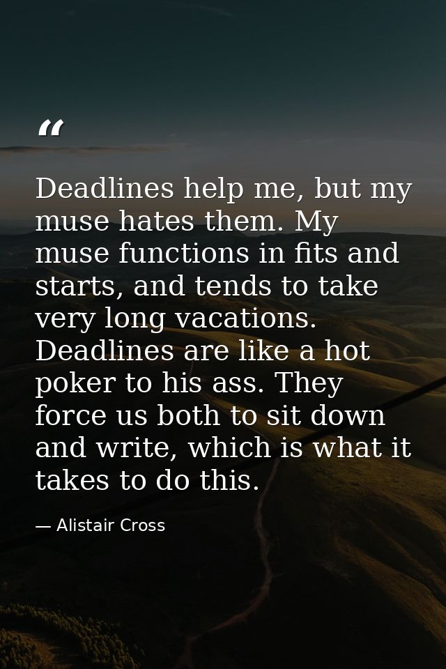 Deadlines help me, but my muse hates them. My muse functions in fits and starts, and tends to take very long vacations.  — Alistair Cross