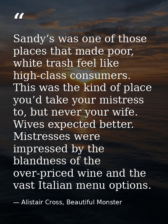 Sandy’s was one of those places that made poor, white trash feel like high-class consumers. This was the kind of place y — Alistair Cross, Beautiful Monster