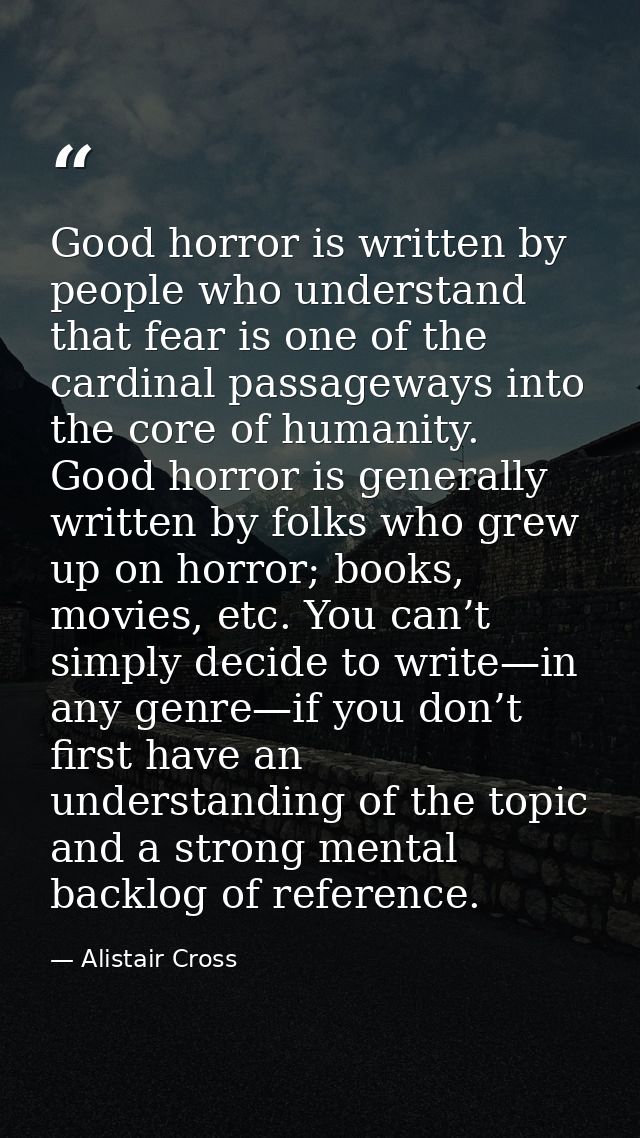 Good horror is written by people who understand that fear is one of the cardinal passageways into the core of humanity.  — Alistair Cross