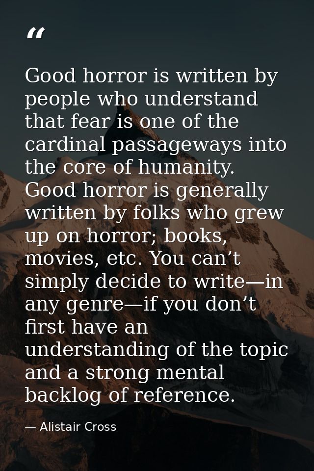 Good horror is written by people who understand that fear is one of the cardinal passageways into the core of humanity.  — Alistair Cross