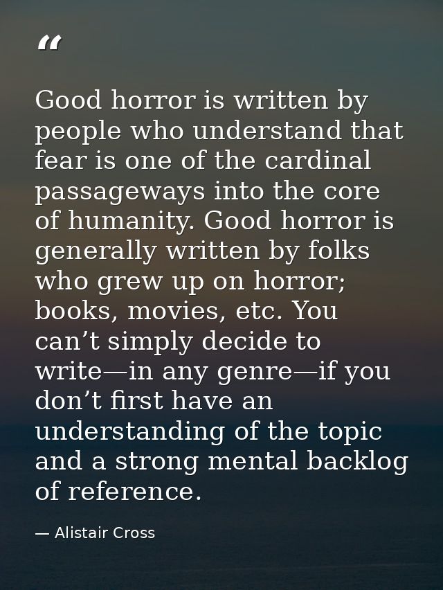 Good horror is written by people who understand that fear is one of the cardinal passageways into the core of humanity.  — Alistair Cross