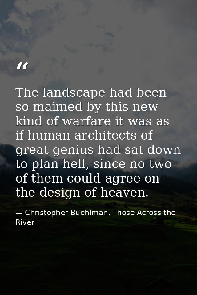 The landscape had been so maimed by this new kind of warfare it was as if human architects of great genius had sat down  — Christopher Buehlman, Those Across the River