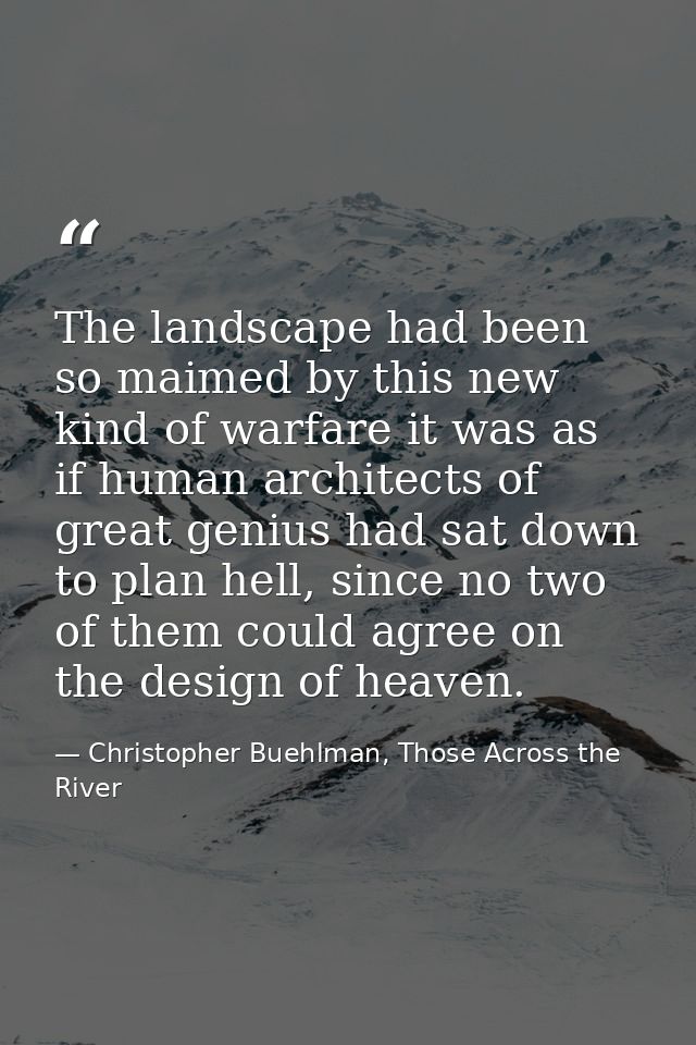 The landscape had been so maimed by this new kind of warfare it was as if human architects of great genius had sat down  — Christopher Buehlman, Those Across the River