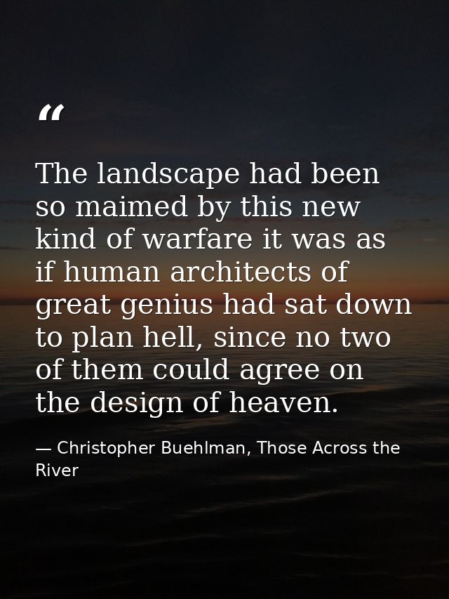 The landscape had been so maimed by this new kind of warfare it was as if human architects of great genius had sat down  — Christopher Buehlman, Those Across the River