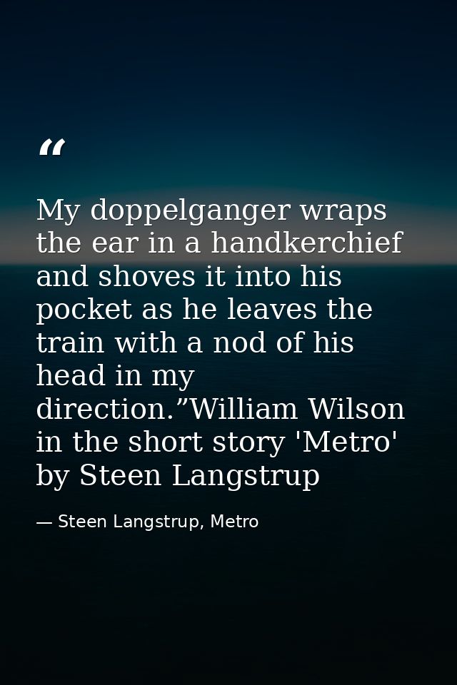 My doppelganger wraps the ear in a handkerchief and shoves it into his pocket as he leaves the train with a nod of his h — Steen Langstrup, Metro
