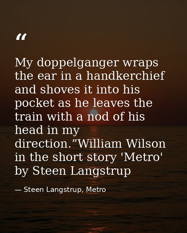 My doppelganger wraps the ear in a handkerchief and shoves it into his pocket as he leaves the train with a nod of his h — Steen Langstrup, Metro