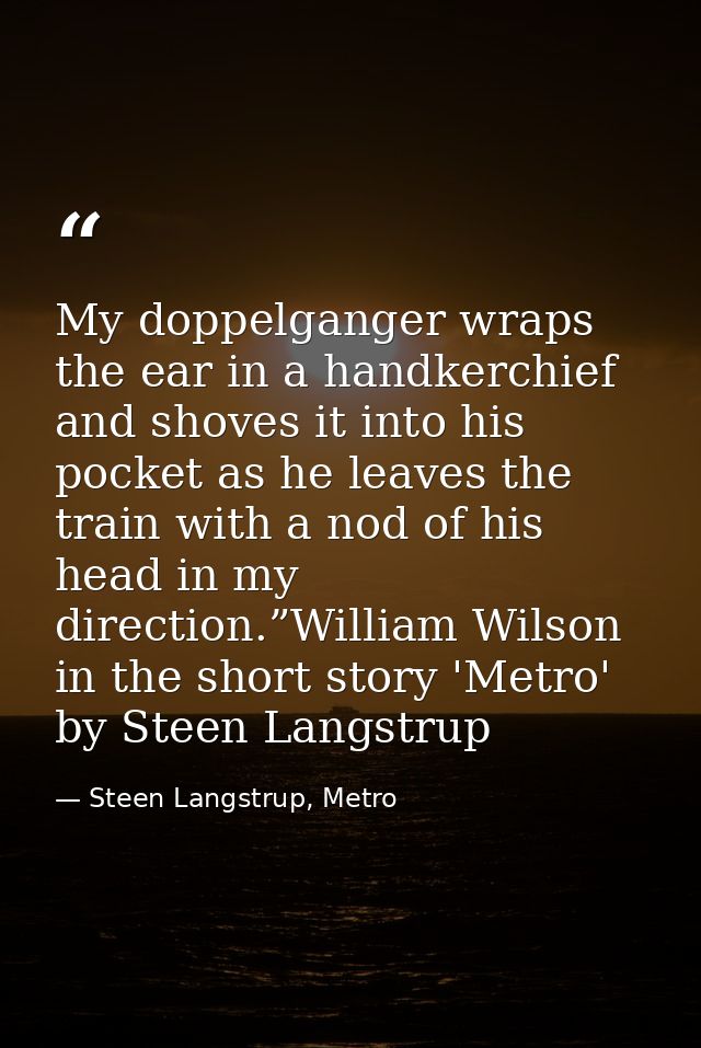 My doppelganger wraps the ear in a handkerchief and shoves it into his pocket as he leaves the train with a nod of his h — Steen Langstrup, Metro