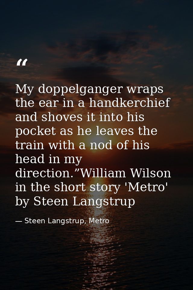 My doppelganger wraps the ear in a handkerchief and shoves it into his pocket as he leaves the train with a nod of his h — Steen Langstrup, Metro