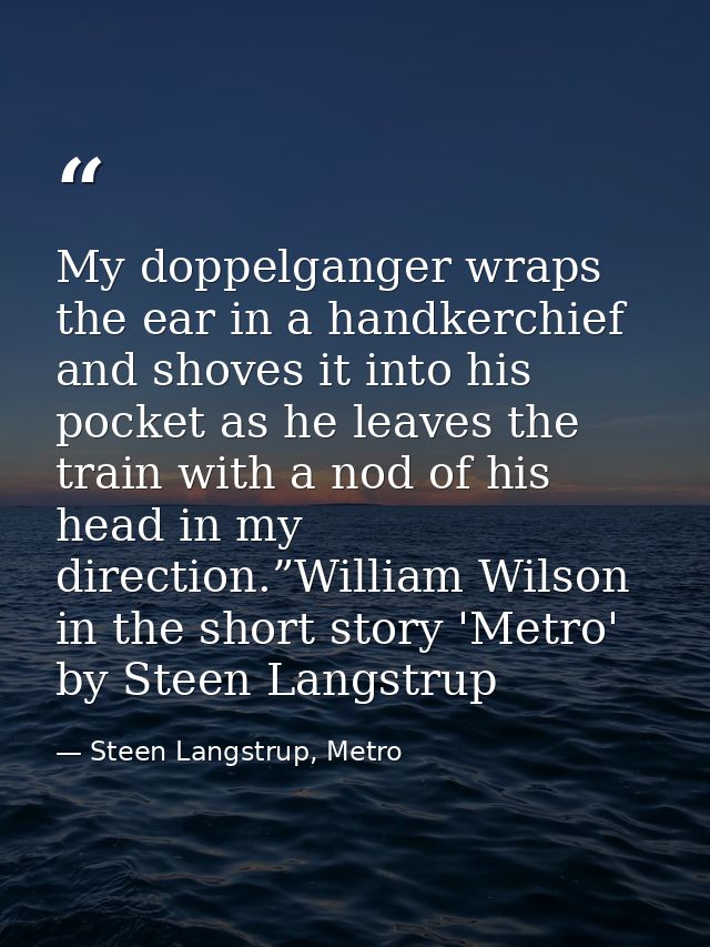 My doppelganger wraps the ear in a handkerchief and shoves it into his pocket as he leaves the train with a nod of his h — Steen Langstrup, Metro