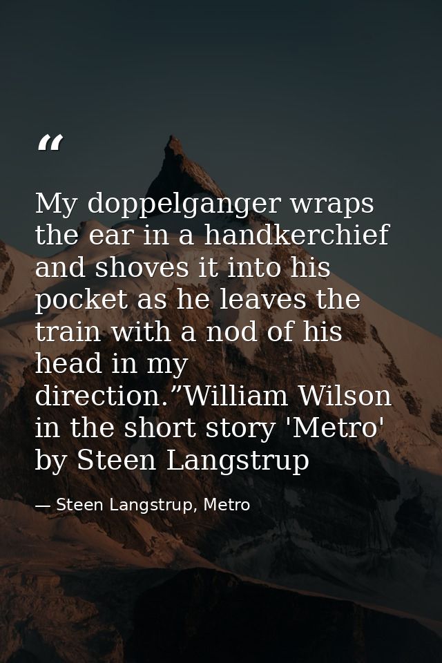My doppelganger wraps the ear in a handkerchief and shoves it into his pocket as he leaves the train with a nod of his h — Steen Langstrup, Metro