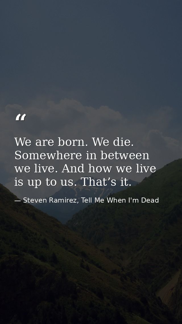 We are born. We die. Somewhere in between we live. And how we live is up to us. That’s it. — Steven Ramirez, Tell Me When I'm Dead