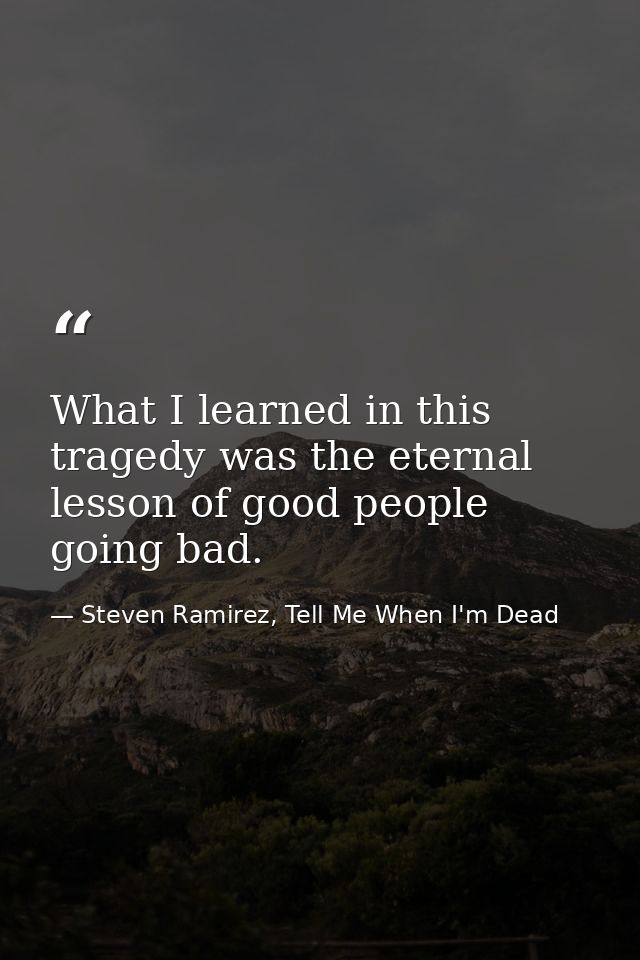 What I learned in this tragedy was the eternal lesson of good people going bad. — Steven Ramirez, Tell Me When I'm Dead