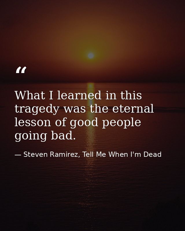 What I learned in this tragedy was the eternal lesson of good people going bad. — Steven Ramirez, Tell Me When I'm Dead