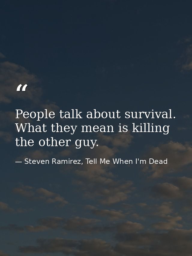 People talk about survival. What they mean is killing the other guy. — Steven Ramirez, Tell Me When I'm Dead