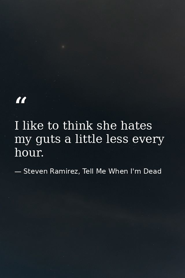 I like to think she hates my guts a little less every hour. — Steven Ramirez, Tell Me When I'm Dead
