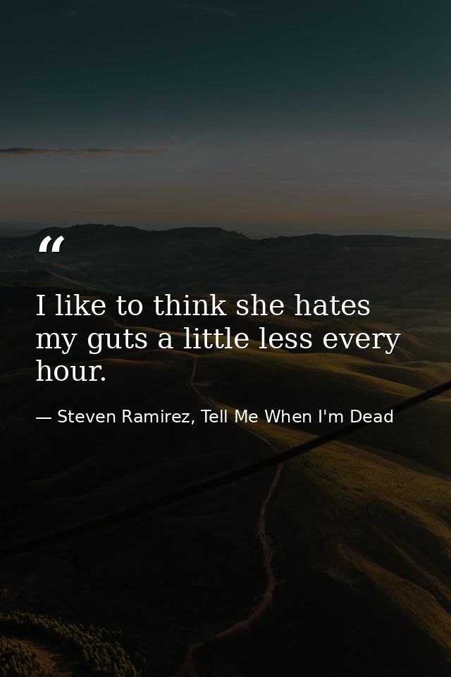 I like to think she hates my guts a little less every hour. — Steven Ramirez, Tell Me When I'm Dead