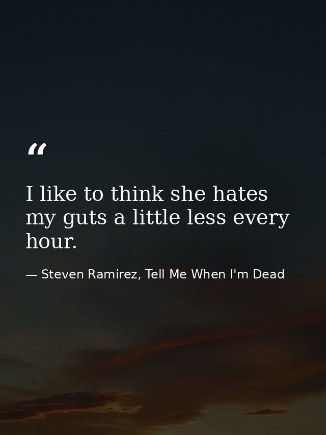I like to think she hates my guts a little less every hour. — Steven Ramirez, Tell Me When I'm Dead