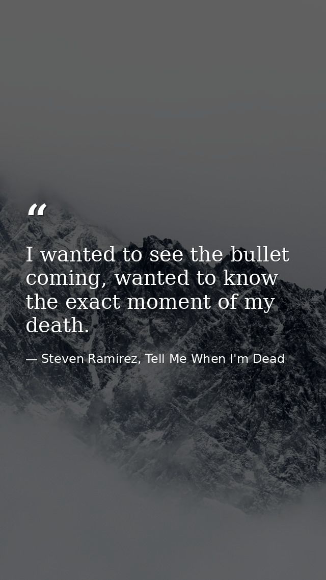 I wanted to see the bullet coming, wanted to know the exact moment of my death. — Steven Ramirez, Tell Me When I'm Dead