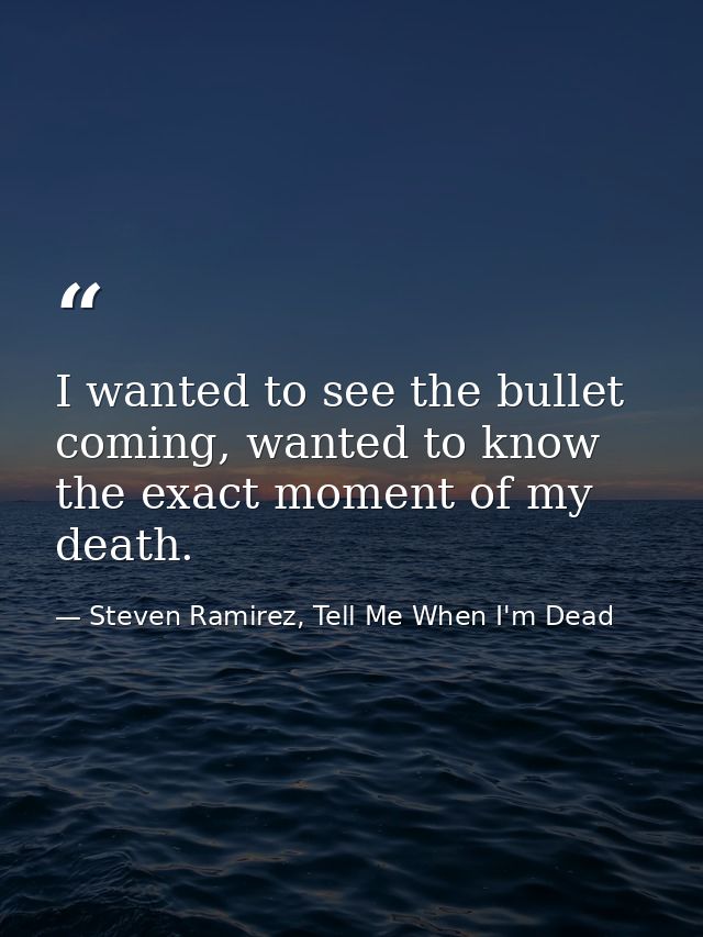 I wanted to see the bullet coming, wanted to know the exact moment of my death. — Steven Ramirez, Tell Me When I'm Dead