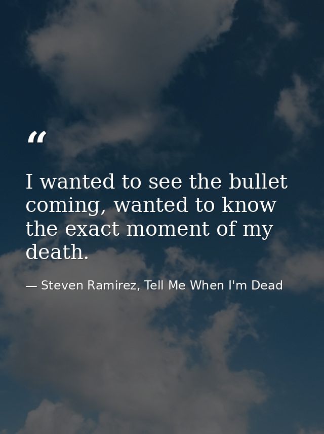 I wanted to see the bullet coming, wanted to know the exact moment of my death. — Steven Ramirez, Tell Me When I'm Dead
