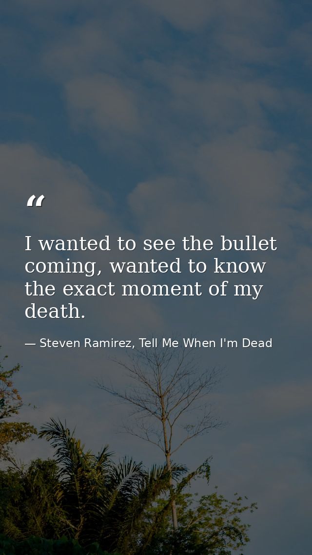 I wanted to see the bullet coming, wanted to know the exact moment of my death. — Steven Ramirez, Tell Me When I'm Dead