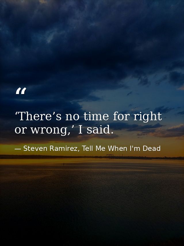 ‘There’s no time for right or wrong,’ I said. — Steven Ramirez, Tell Me When I'm Dead