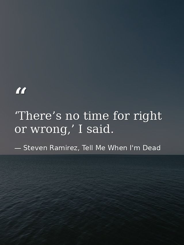 ‘There’s no time for right or wrong,’ I said. — Steven Ramirez, Tell Me When I'm Dead