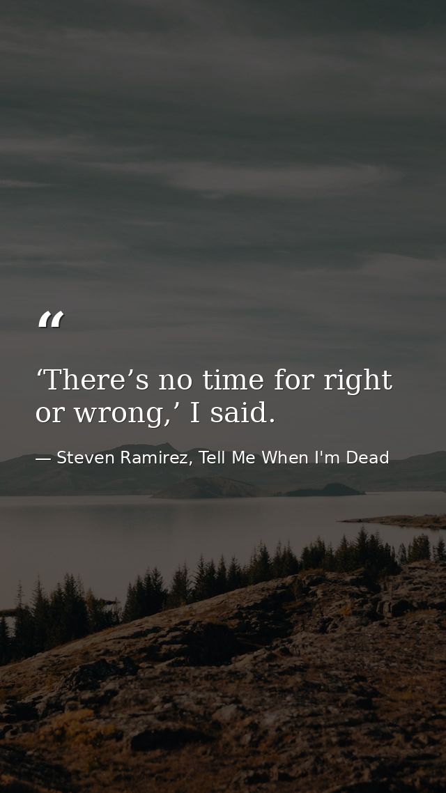 ‘There’s no time for right or wrong,’ I said. — Steven Ramirez, Tell Me When I'm Dead
