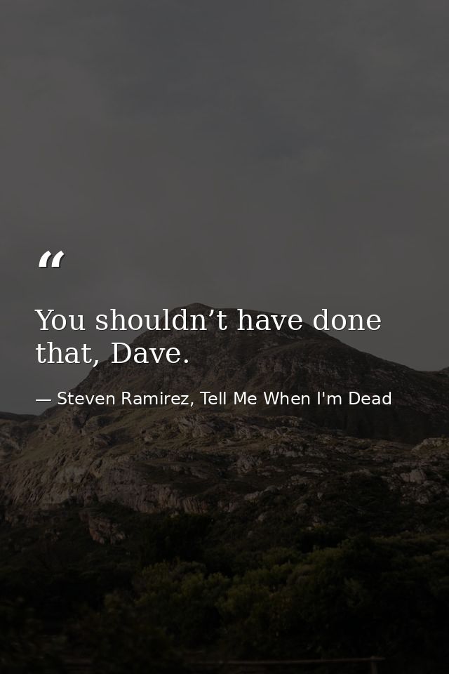 You shouldn’t have done that, Dave. — Steven Ramirez, Tell Me When I'm Dead