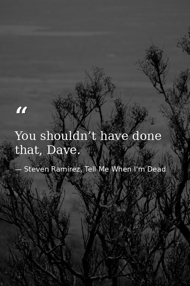 You shouldn’t have done that, Dave. — Steven Ramirez, Tell Me When I'm Dead