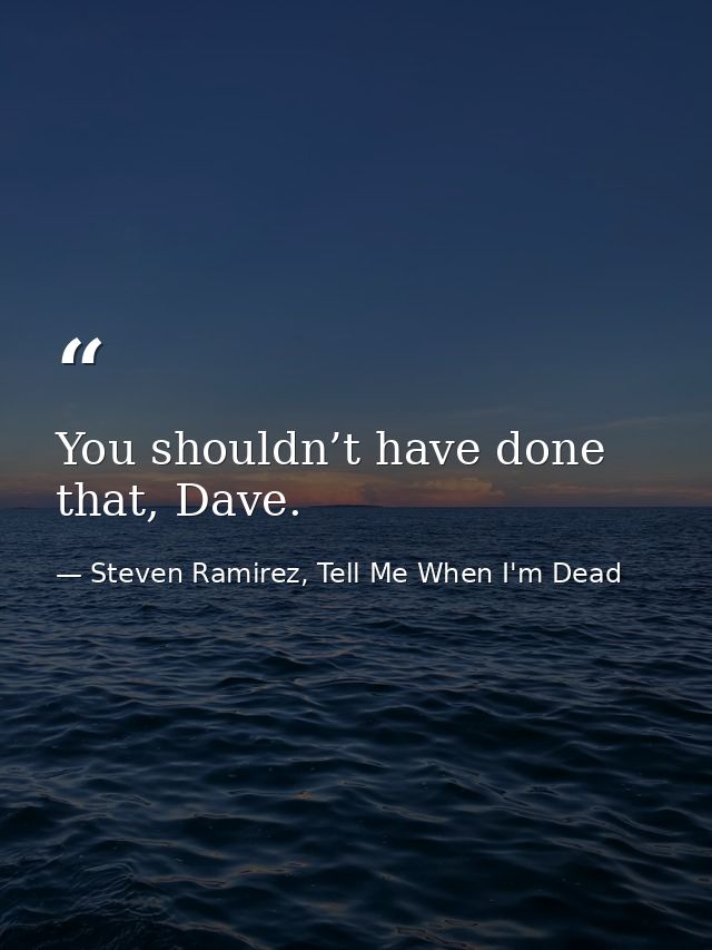 You shouldn’t have done that, Dave. — Steven Ramirez, Tell Me When I'm Dead