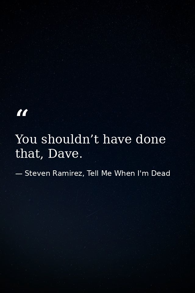 You shouldn’t have done that, Dave. — Steven Ramirez, Tell Me When I'm Dead
