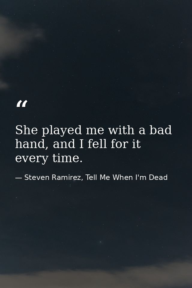 She played me with a bad hand, and I fell for it every time. — Steven Ramirez, Tell Me When I'm Dead