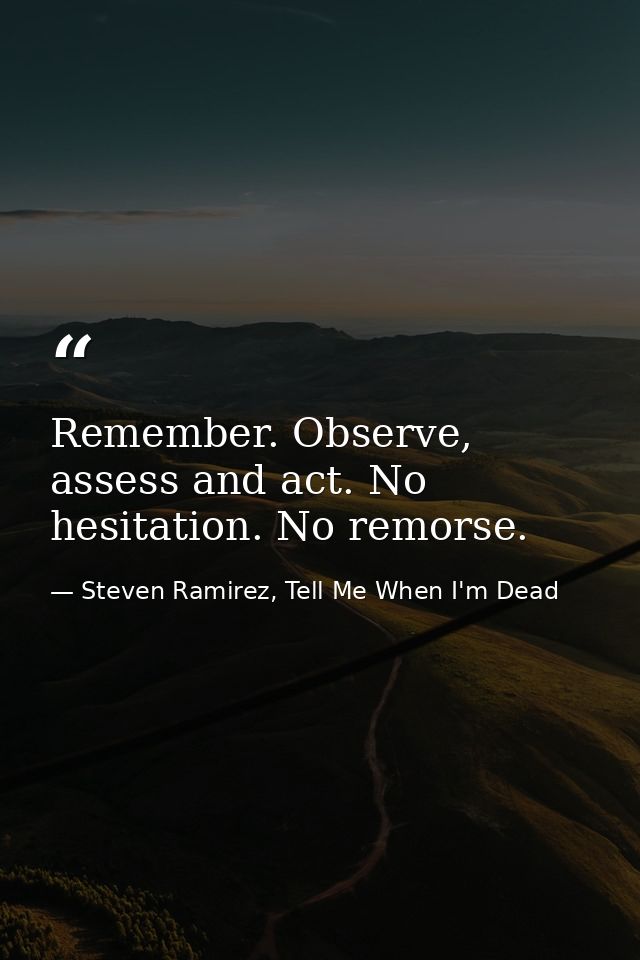 Remember. Observe, assess and act. No hesitation. No remorse. — Steven Ramirez, Tell Me When I'm Dead