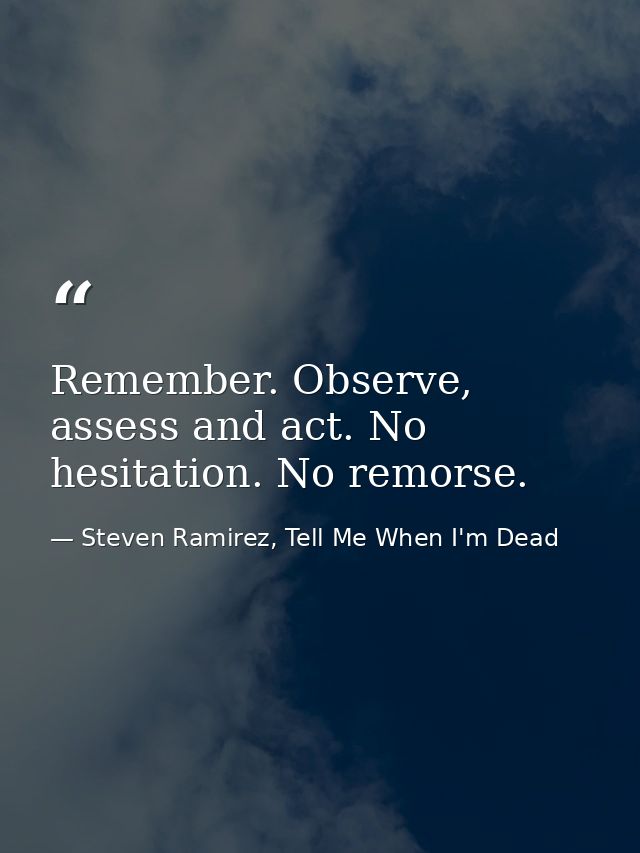 Remember. Observe, assess and act. No hesitation. No remorse. — Steven Ramirez, Tell Me When I'm Dead