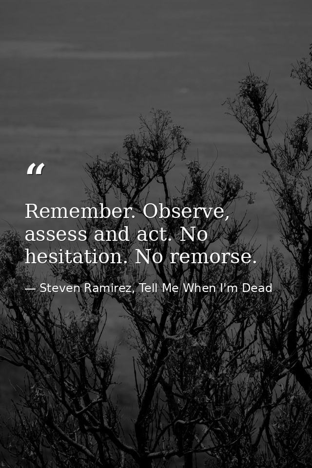 Remember. Observe, assess and act. No hesitation. No remorse. — Steven Ramirez, Tell Me When I'm Dead