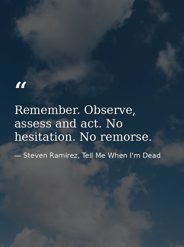Remember. Observe, assess and act. No hesitation. No remorse. — Steven Ramirez, Tell Me When I'm Dead