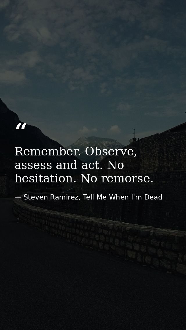 Remember. Observe, assess and act. No hesitation. No remorse. — Steven Ramirez, Tell Me When I'm Dead